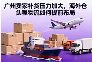 廣州賣家補貨壓力加大，海外倉頭程物流如何提前布局