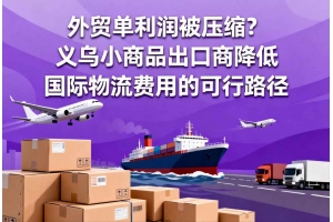 外貿(mào)單利潤(rùn)被壓縮？義烏小商品出口商降低國(guó)際物流費(fèi)用的可行路徑