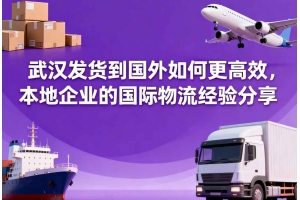 武漢發貨到國外如何更高效，本地企業的國際物流經驗分享